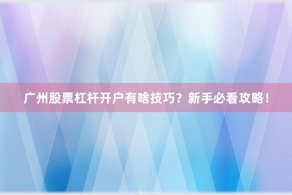 广州股票杠杆开户有啥技巧?新手必看攻略!