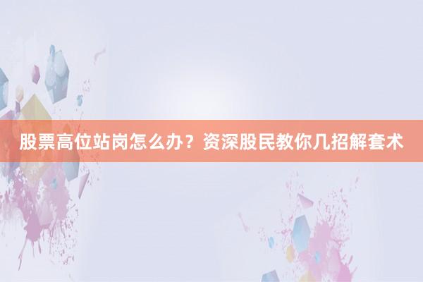 股票高位站岗怎么办?资深股民教你几招解套术