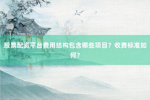 股票配资平台费用结构包含哪些项目?收费标准如何?