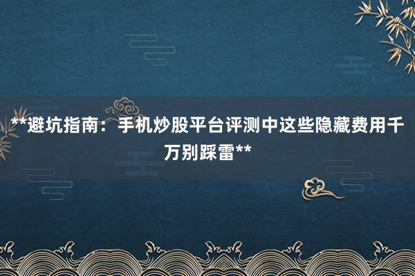 **避坑指南:手机炒股平台评测中这些隐藏费用千万别踩雷**