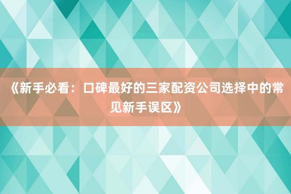 《新手必看:口碑最好的三家配资公司选择中的常见新手误区》