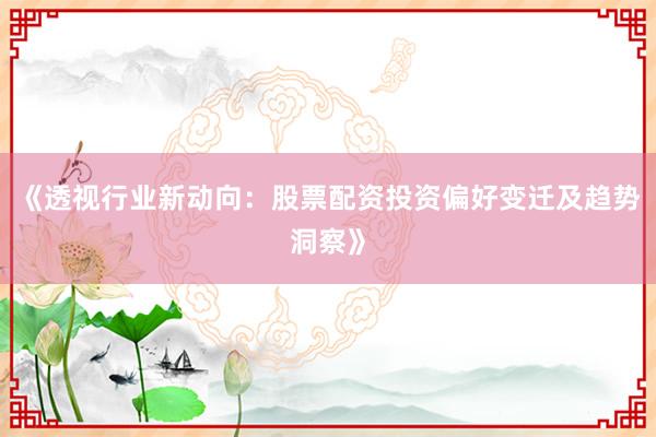 《透视行业新动向：股票配资投资偏好变迁及趋势洞察》