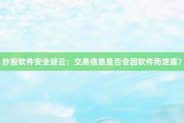 炒股软件安全疑云:交易信息是否会因软件而泄露?