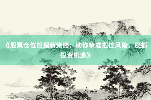 《股票仓位管理新策略:助你精准把控风险,稳抓投资机遇》