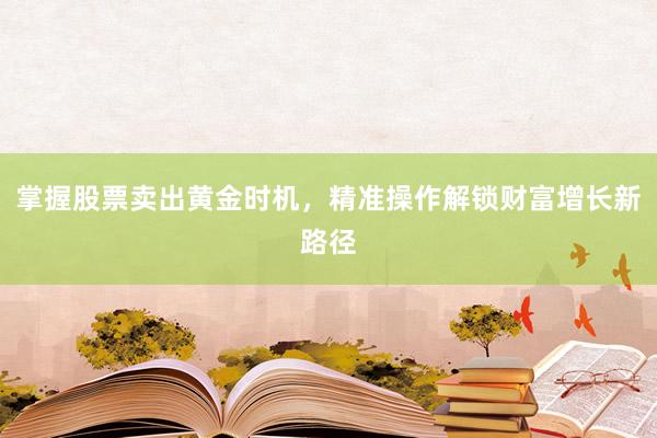 掌握股票卖出黄金时机，精准操作解锁财富增长新路径