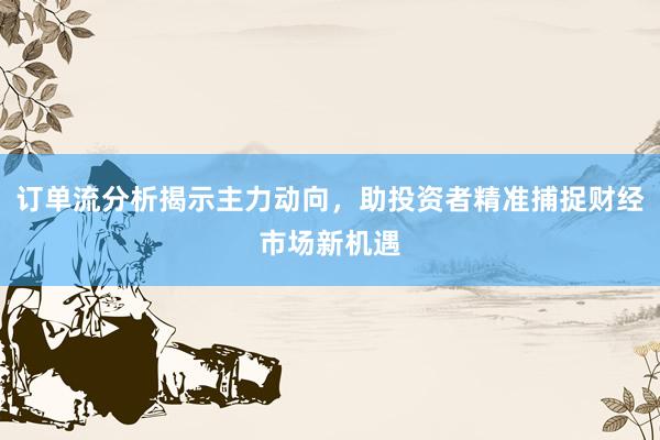订单流分析揭示主力动向，助投资者精准捕捉财经市场新机遇