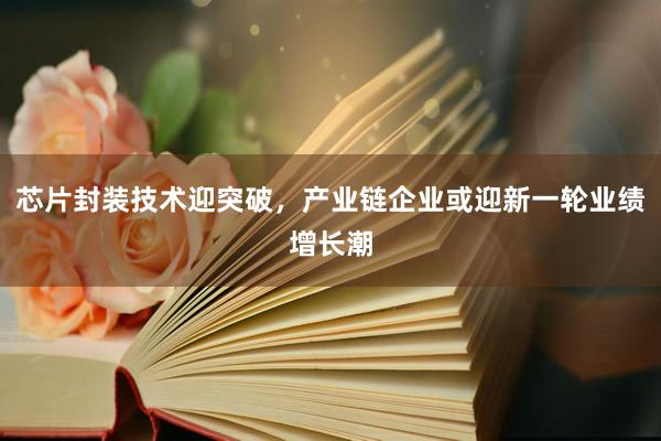 芯片封装技术迎突破，产业链企业或迎新一轮业绩增长潮