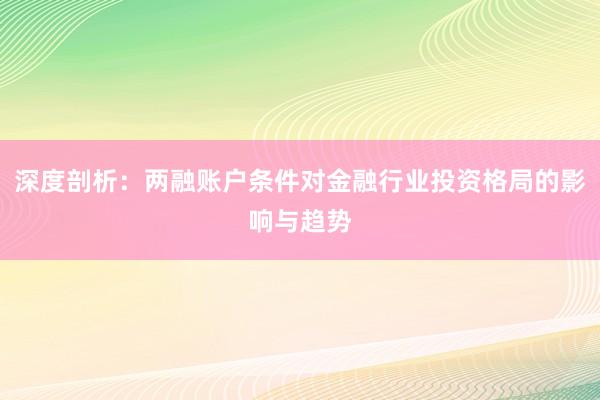 深度剖析：两融账户条件对金融行业投资格局的影响与趋势