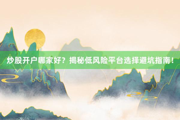 炒股开户哪家好？揭秘低风险平台选择避坑指南！