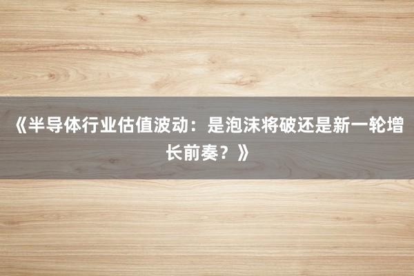 《半导体行业估值波动：是泡沫将破还是新一轮增长前奏？》