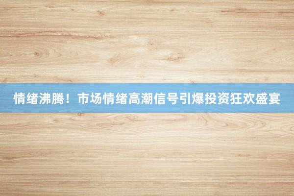情绪沸腾！市场情绪高潮信号引爆投资狂欢盛宴
