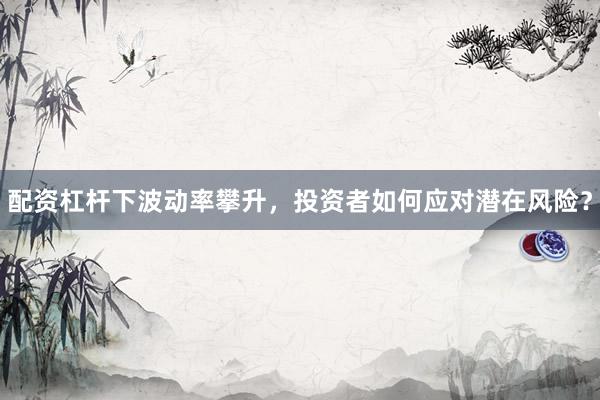 配资杠杆下波动率攀升，投资者如何应对潜在风险？