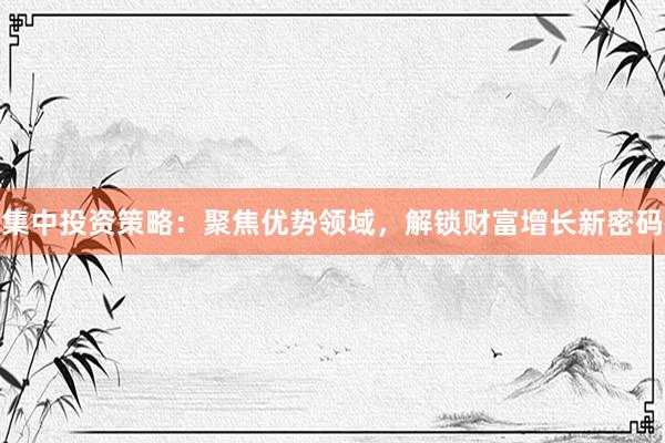 集中投资策略：聚焦优势领域，解锁财富增长新密码