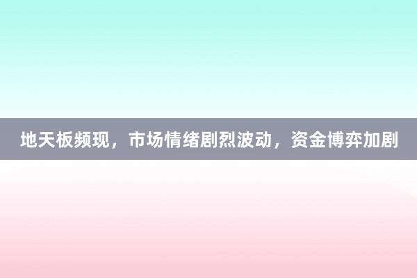 地天板频现，市场情绪剧烈波动，资金博弈加剧