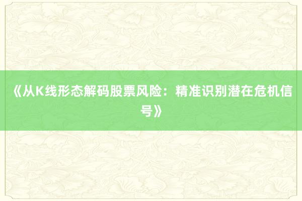 《从K线形态解码股票风险：精准识别潜在危机信号》