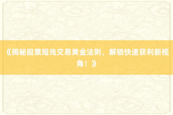 《揭秘股票短线交易黄金法则，解锁快速获利新视角！》