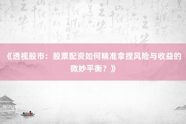 《透视股市：股票配资如何精准拿捏风险与收益的微妙平衡？》
