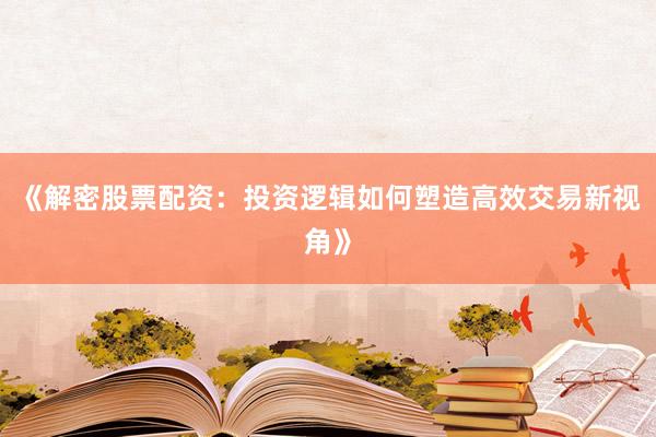 《解密股票配资：投资逻辑如何塑造高效交易新视角》