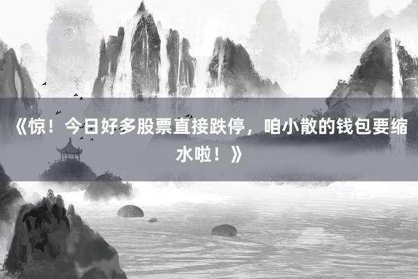 《惊！今日好多股票直接跌停，咱小散的钱包要缩水啦！》