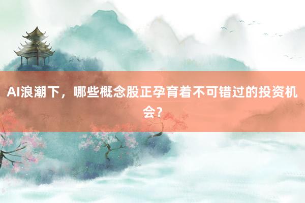 AI浪潮下，哪些概念股正孕育着不可错过的投资机会？
