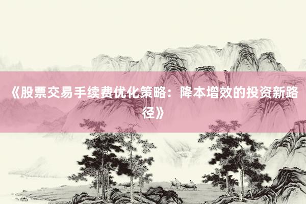 《股票交易手续费优化策略：降本增效的投资新路径》