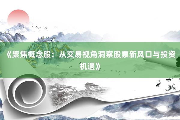 《聚焦概念股：从交易视角洞察股票新风口与投资机遇》