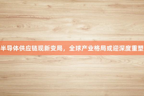 半导体供应链现新变局，全球产业格局或迎深度重塑