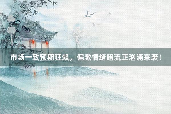 市场一致预期狂飙，偏激情绪暗流正汹涌来袭！