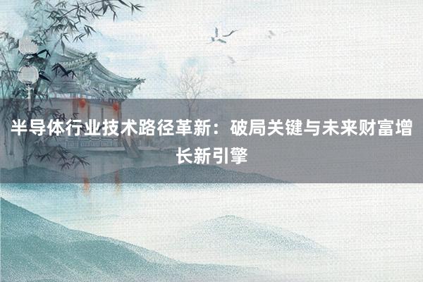 半导体行业技术路径革新：破局关键与未来财富增长新引擎