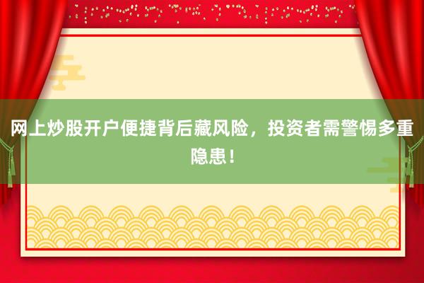 网上炒股开户便捷背后藏风险，投资者需警惕多重隐患！