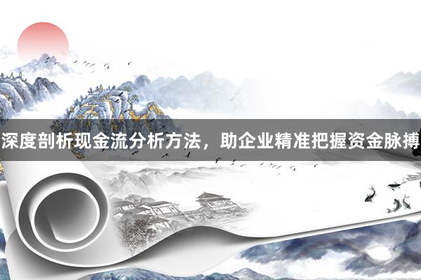 深度剖析现金流分析方法，助企业精准把握资金脉搏