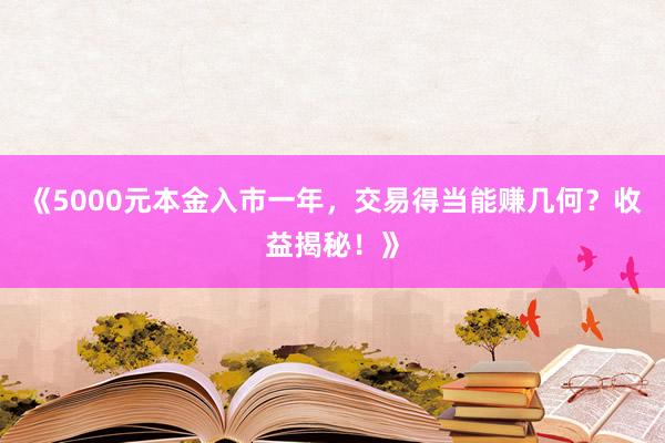 《5000元本金入市一年，交易得当能赚几何？收益揭秘！》