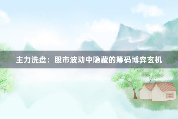 主力洗盘：股市波动中隐藏的筹码博弈玄机