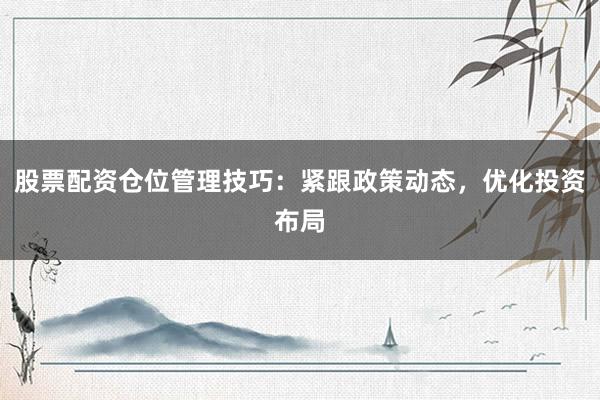 股票配资仓位管理技巧：紧跟政策动态，优化投资布局