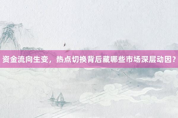 资金流向生变，热点切换背后藏哪些市场深层动因？