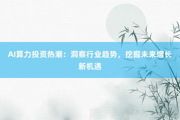 AI算力投资热潮：洞察行业趋势，挖掘未来增长新机遇