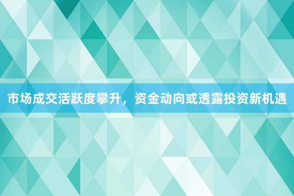 市场成交活跃度攀升，资金动向或透露投资新机遇