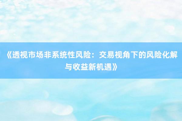 《透视市场非系统性风险:交易视角下的风险化解与收益新机遇》