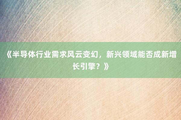《半导体行业需求风云变幻，新兴领域能否成新增长引擎？》