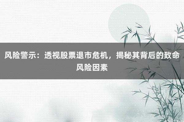 风险警示：透视股票退市危机，揭秘其背后的致命风险因素