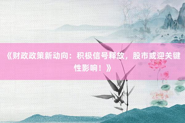 《财政政策新动向：积极信号释放，股市或迎关键性影响！》
