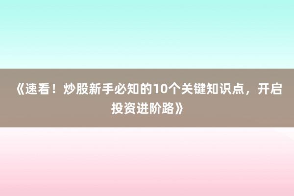 《速看！炒股新手必知的10个关键知识点，开启投资进阶路》
