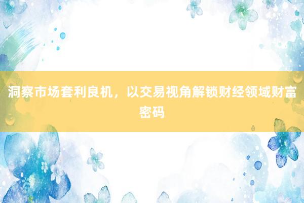 洞察市场套利良机，以交易视角解锁财经领域财富密码