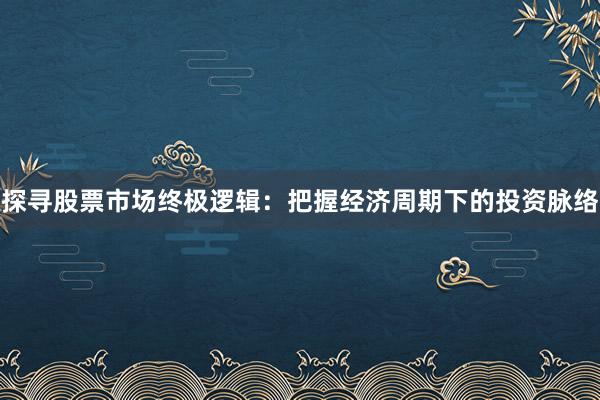 探寻股票市场终极逻辑：把握经济周期下的投资脉络