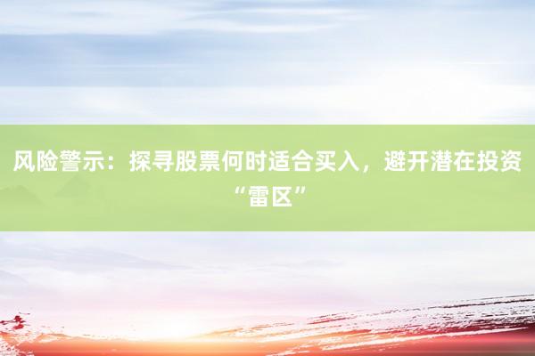 风险警示：探寻股票何时适合买入，避开潜在投资“雷区”