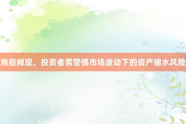 熊股频现，投资者需警惕市场波动下的资产缩水风险