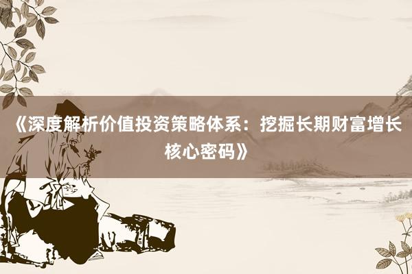 《深度解析价值投资策略体系：挖掘长期财富增长核心密码》