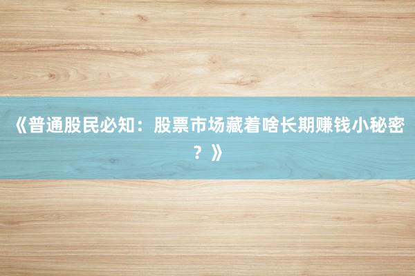 《普通股民必知：股票市场藏着啥长期赚钱小秘密？》