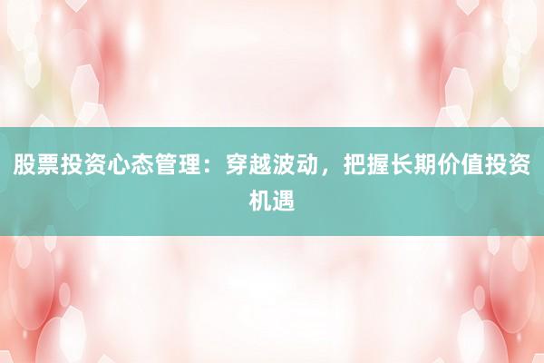 股票投资心态管理：穿越波动，把握长期价值投资机遇