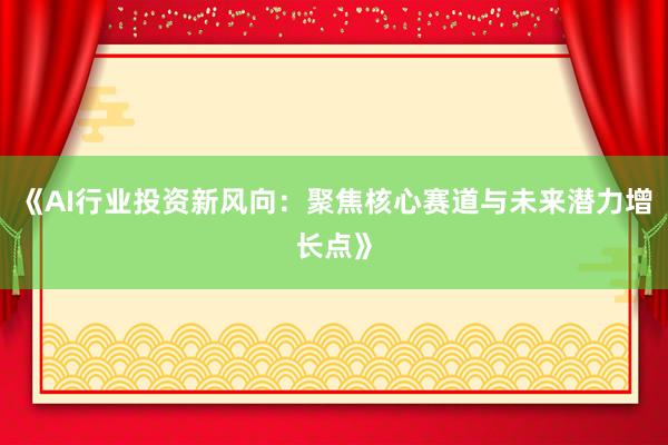 《AI行业投资新风向：聚焦核心赛道与未来潜力增长点》